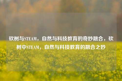 砍树与STEAM,自然与科技教育的奇妙融合,砍树中STEAM,自然与科技教育的融合之妙