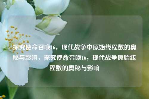 探究使命召唤16,现代战争中原始线程数的奥秘与影响,探究使命召唤16,现代战争原始线程数的奥秘与影响