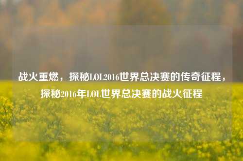 战火重燃，探秘LOL2016世界总决赛的传奇征程，探秘2016年LOL世界总决赛的战火征程