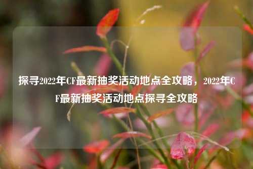 探寻2022年CF最新抽奖活动地点全攻略,2022年CF最新抽奖活动地点探寻全攻略