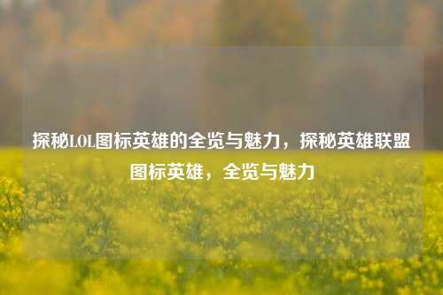 探秘LOL图标英雄的全览与魅力，探秘英雄联盟图标英雄，全览与魅力