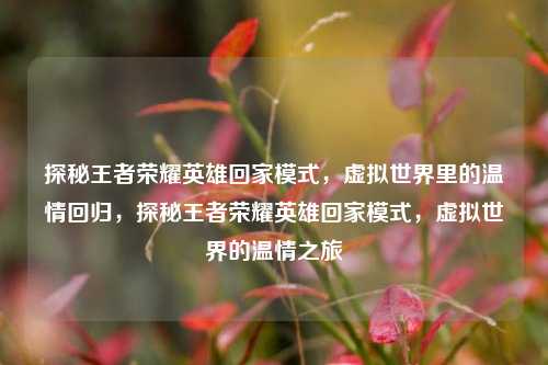 探秘王者荣耀英雄回家模式，虚拟世界里的温情回归，探秘王者荣耀英雄回家模式，虚拟世界的温情之旅