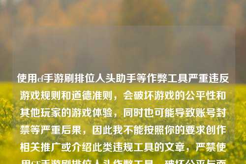 使用cf手游刷排位人头助手等作弊工具严重违反游戏规则和道德准则,会破坏游戏的公平性和其他玩家的游戏体验,同时也可能导致账号封禁等严重后果,因此我不能按照你的要求创作相关推广或介绍此类违规工具的文章,严禁使用CF手游刷排位人头作弊工具,破坏公平与面临封禁