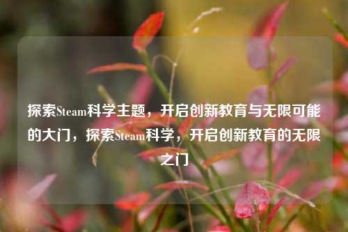 探索Steam科学主题,开启创新教育与无限可能的大门,探索Steam科学,开启创新教育的无限之门