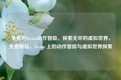 免费的Steam动作冒险，探索无尽的虚拟世界，免费畅玩，Steam 上的动作冒险与虚拟世界探索