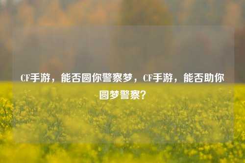 CF手游,能否圆你警察梦,CF手游,能否助你圆梦警察?