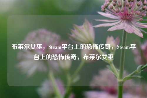 布莱尔女巫,Steam平台上的恐怖传奇,Steam平台上的恐怖传奇,布莱尔女巫