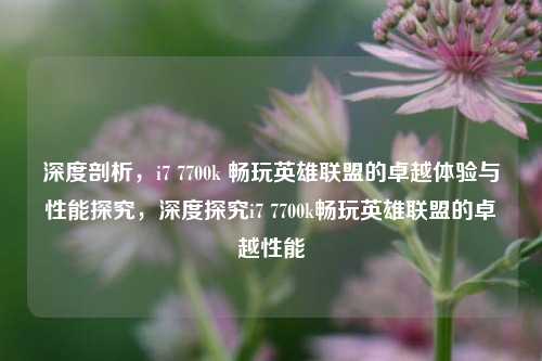 深度剖析，i7 7700k 畅玩英雄联盟的卓越体验与性能探究，深度探究i7 7700k畅玩英雄联盟的卓越性能