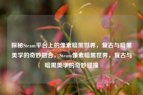 探秘Steam平台上的像素暗黑世界，复古与暗黑美学的奇妙融合，Steam像素暗黑世界，复古与暗黑美学的奇妙碰撞