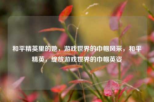 和平精英里的她,游戏世界的巾帼风采,和平精英,绽放游戏世界的巾帼英姿