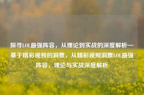 探寻LOL最强阵容，从理论到实战的深度解析—基于精彩视频的洞察，从精彩视频洞察LOL最强阵容，理论与实战深度解析