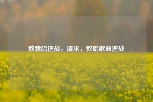 教我唱逆战,请求,教唱歌曲逆战