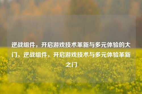 逆战组件,开启游戏技术革新与多元体验的大门,逆战组件,开启游戏技术与多元体验革新之门
