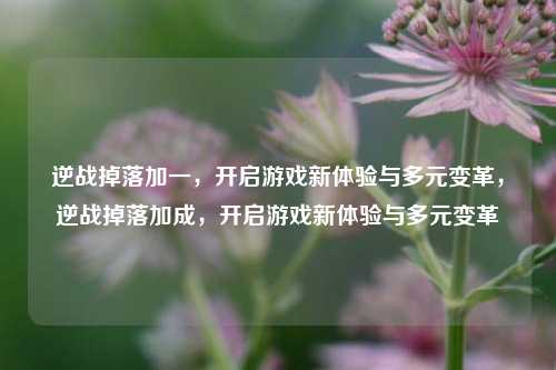 逆战掉落加一，开启游戏新体验与多元变革，逆战掉落加成，开启游戏新体验与多元变革