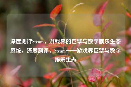 深度测评Steam，游戏界的巨擘与数字娱乐生态系统，深度测评，Steam——游戏界巨擘与数字娱乐生态