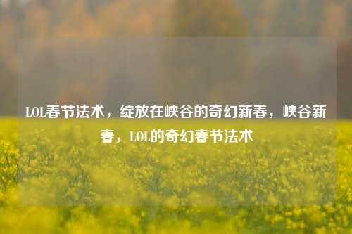 LOL春节法术，绽放在峡谷的奇幻新春，峡谷新春，LOL的奇幻春节法术