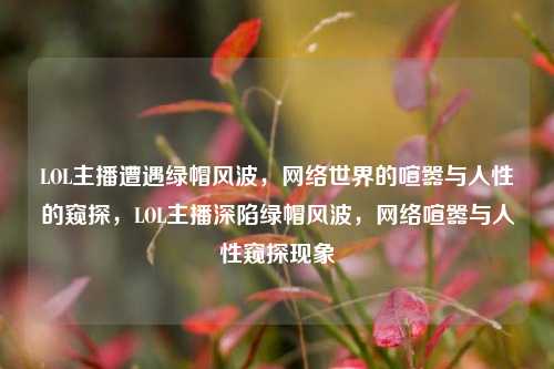 LOL主播遭遇绿帽风波，网络世界的喧嚣与人性的窥探，LOL主播深陷绿帽风波，网络喧嚣与人性窥探现象