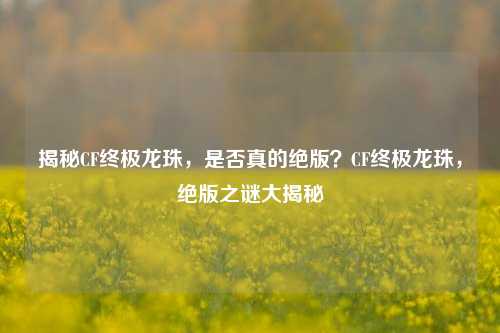 揭秘CF终极龙珠，是否真的绝版？CF终极龙珠，绝版之谜大揭秘