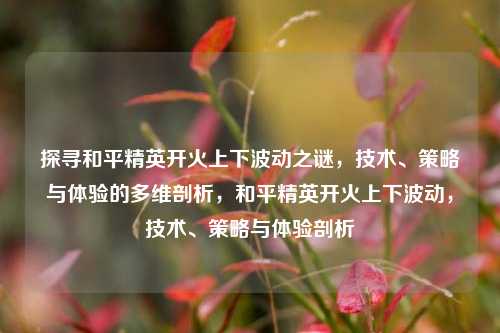 探寻和平精英开火上下波动之谜，技术、策略与体验的多维剖析，和平精英开火上下波动，技术、策略与体验剖析