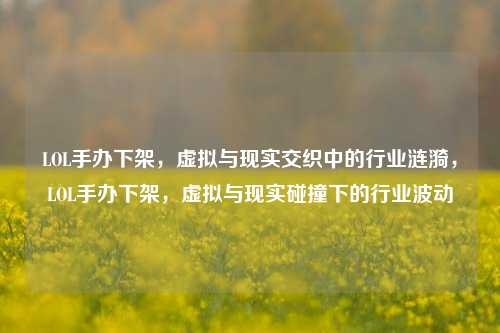 LOL手办下架，虚拟与现实交织中的行业涟漪，LOL手办下架，虚拟与现实碰撞下的行业波动
