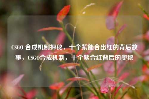 CSGO 合成机制探秘,十个紫能合出红的背后故事,CSGO合成机制,十个紫合红背后的奥秘