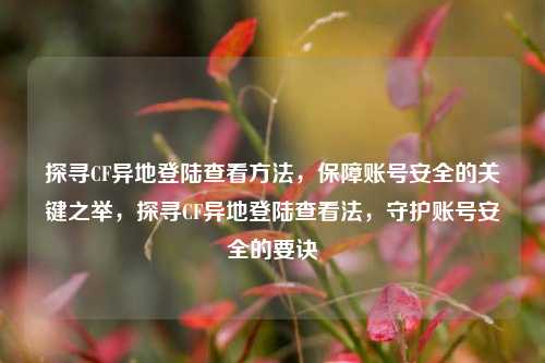 探寻CF异地登陆查看方法，保障账号安全的关键之举，探寻CF异地登陆查看法，守护账号安全的要诀
