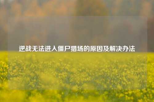 逆战无法进入僵尸猎场的原因及解决办法