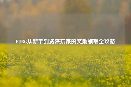 PUBG从新手到资深玩家的奖励领取全攻略