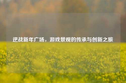 逆战新年广场,游戏景观的传承与创新之旅