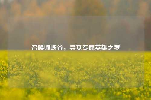 召唤师峡谷,寻觅专属英雄之梦