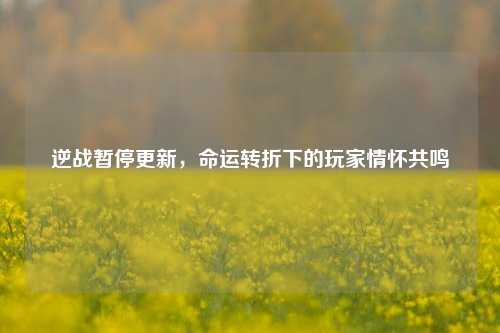 逆战暂停更新,命运转折下的玩家情怀共鸣